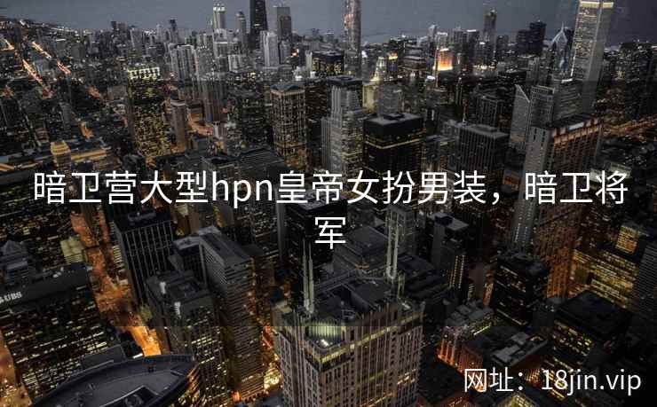 暗卫营大型hpn皇帝女扮男装，暗卫将军