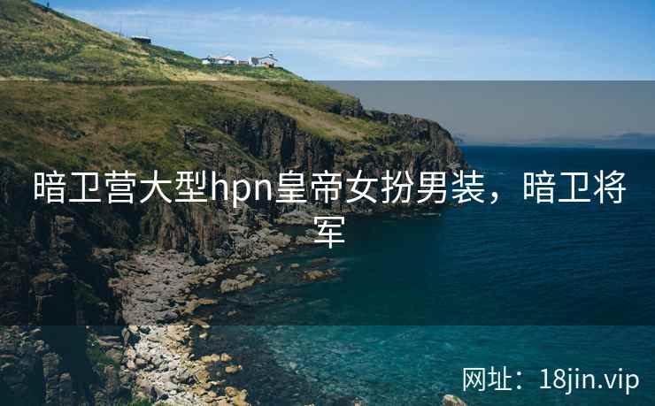 暗卫营大型hpn皇帝女扮男装，暗卫将军