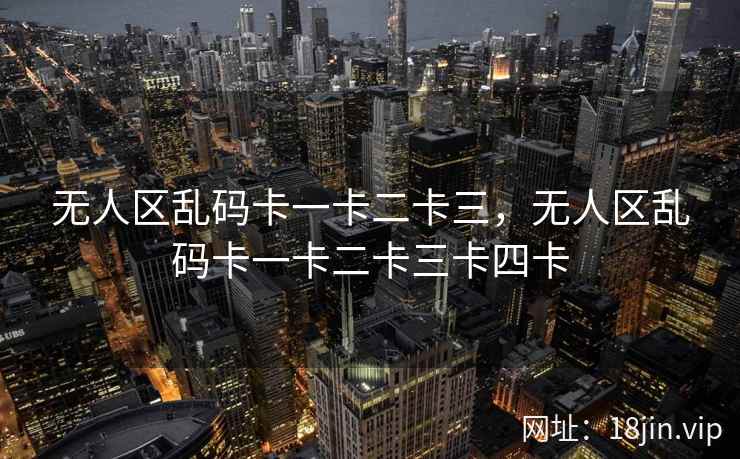无人区乱码卡一卡二卡三，无人区乱码卡一卡二卡三卡四卡