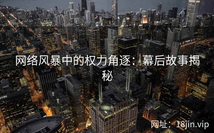 网络风暴中的权力角逐：幕后故事揭秘