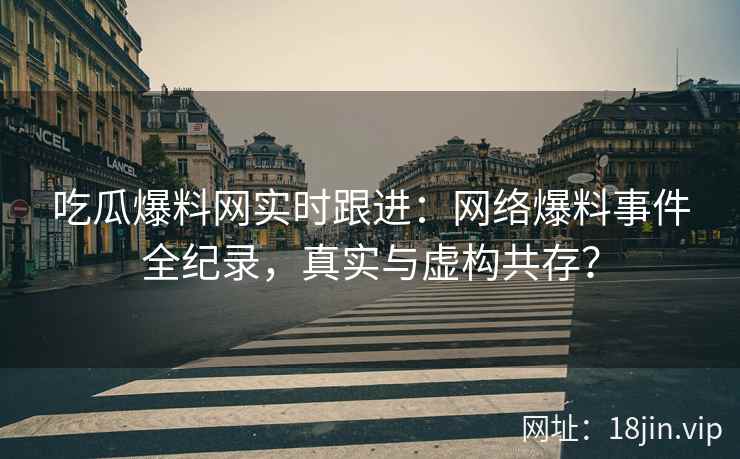 吃瓜爆料网实时跟进：网络爆料事件全纪录，真实与虚构共存？