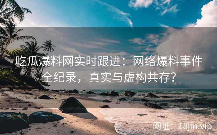 吃瓜爆料网实时跟进：网络爆料事件全纪录，真实与虚构共存？