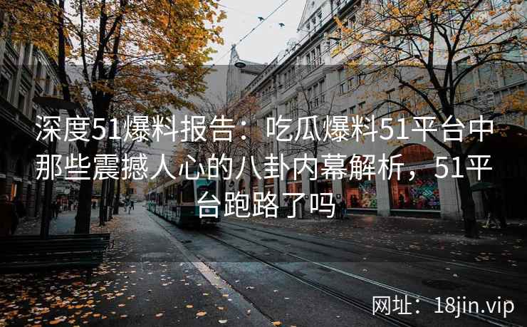 深度51爆料报告：吃瓜爆料51平台中那些震撼人心的八卦内幕解析，51平台跑路了吗