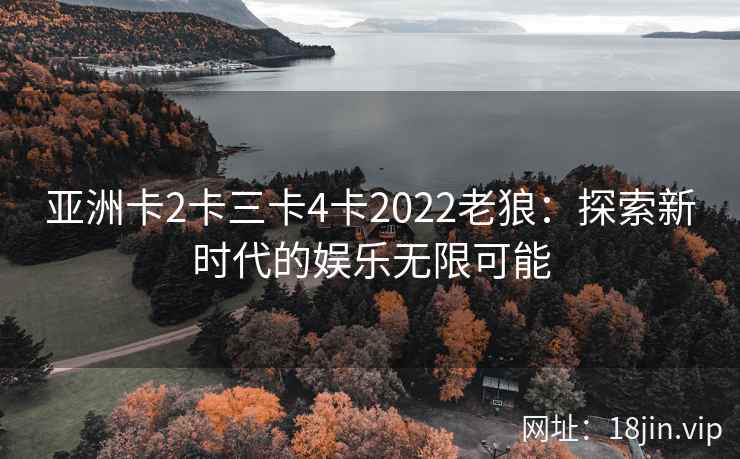 亚洲卡2卡三卡4卡2022老狼：探索新时代的娱乐无限可能