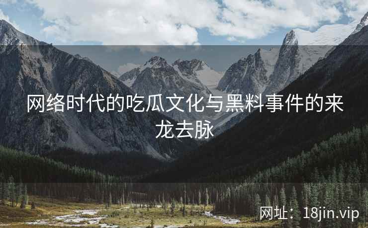 网络时代的吃瓜文化与黑料事件的来龙去脉