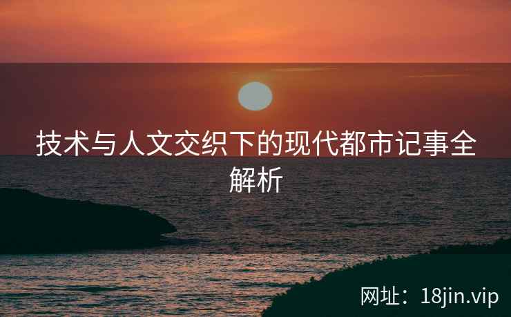 技术与人文交织下的现代都市记事全解析