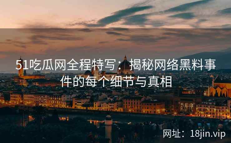 51吃瓜网全程特写：揭秘网络黑料事件的每个细节与真相