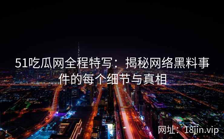 51吃瓜网全程特写：揭秘网络黑料事件的每个细节与真相