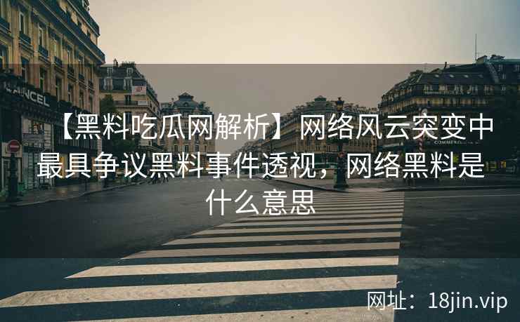【黑料吃瓜网解析】网络风云突变中最具争议黑料事件透视，网络黑料是什么意思