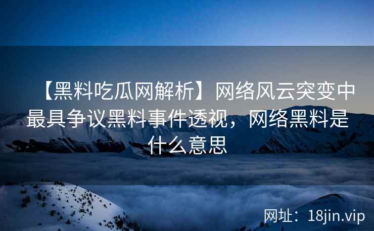 【黑料吃瓜网解析】网络风云突变中最具争议黑料事件透视，网络黑料是什么意思