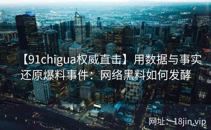 【91chigua权威直击】用数据与事实还原爆料事件：网络黑料如何发酵