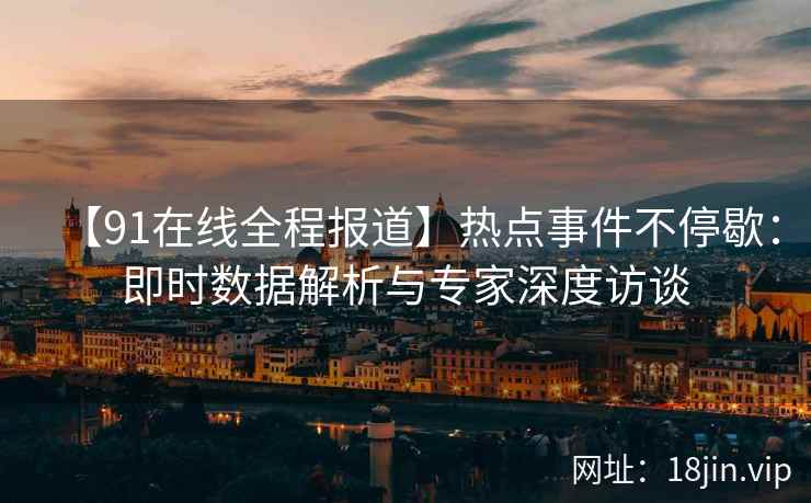 【91在线全程报道】热点事件不停歇：即时数据解析与专家深度访谈