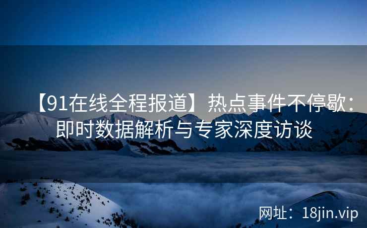 【91在线全程报道】热点事件不停歇：即时数据解析与专家深度访谈