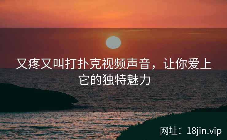 又疼又叫打扑克视频声音，让你爱上它的独特魅力