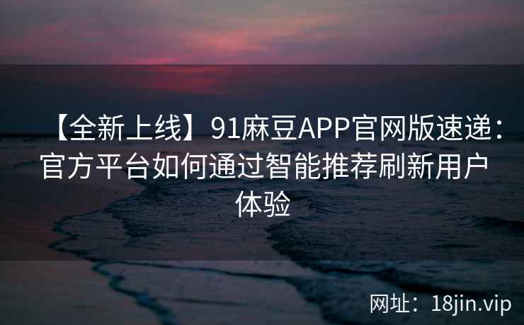 【全新上线】91麻豆APP官网版速递：官方平台如何通过智能推荐刷新用户体验