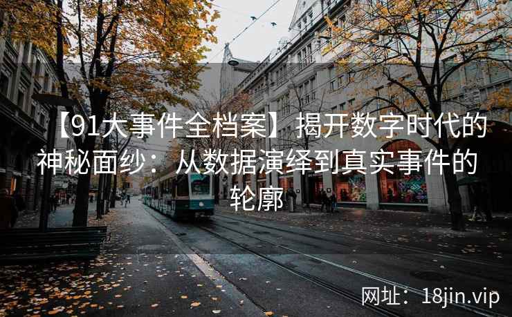 【91大事件全档案】揭开数字时代的神秘面纱：从数据演绎到真实事件的轮廓