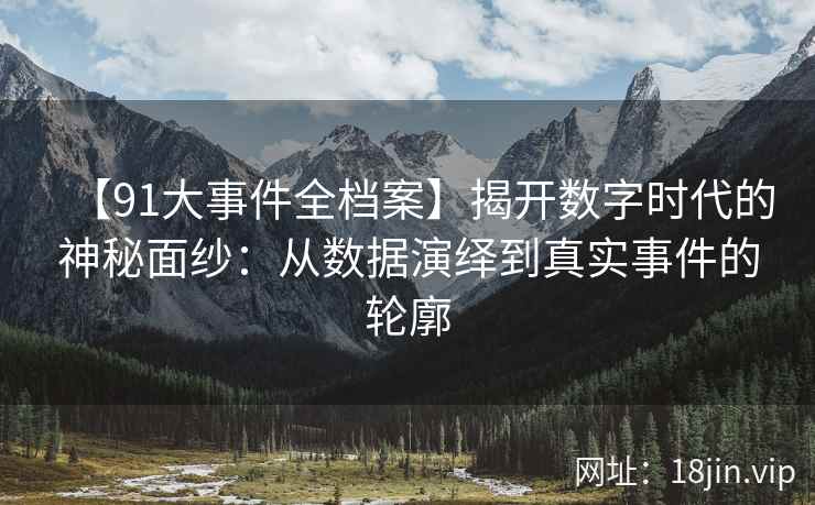 【91大事件全档案】揭开数字时代的神秘面纱：从数据演绎到真实事件的轮廓