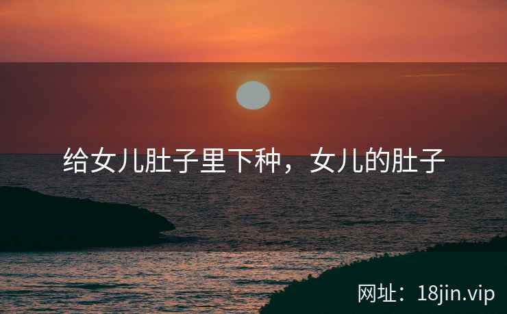 给女儿肚子里下种，女儿的肚子