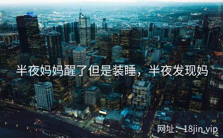 半夜妈妈醒了但是装睡，半夜发现妈