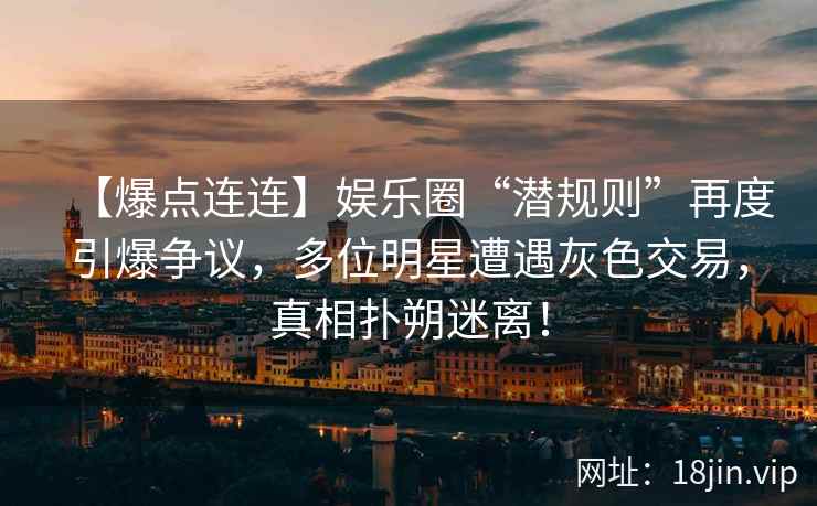 【爆点连连】娱乐圈“潜规则”再度引爆争议，多位明星遭遇灰色交易，真相扑朔迷离！