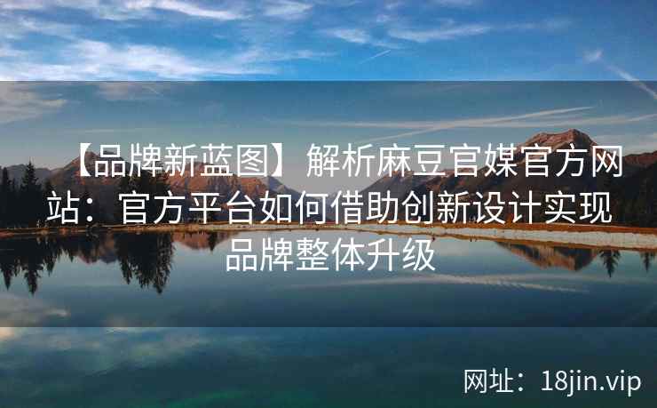 【品牌新蓝图】解析麻豆官媒官方网站：官方平台如何借助创新设计实现品牌整体升级