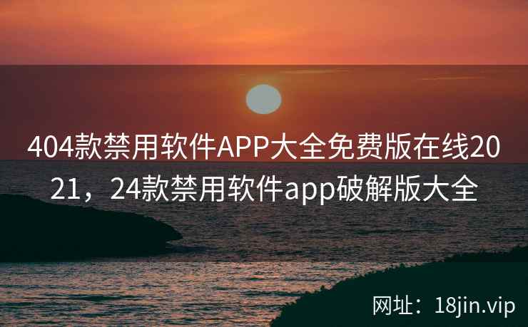 404款禁用软件APP大全免费版在线2021，24款禁用软件app破解版大全