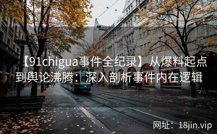 【91chigua事件全纪录】从爆料起点到舆论沸腾：深入剖析事件内在逻辑