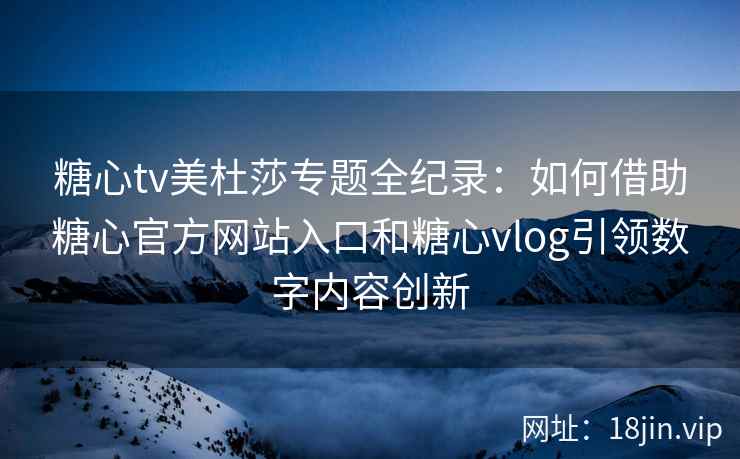 糖心tv美杜莎专题全纪录：如何借助糖心官方网站入口和糖心vlog引领数字内容创新