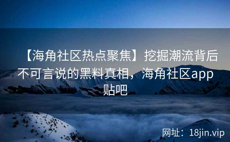 【海角社区热点聚焦】挖掘潮流背后不可言说的黑料真相，海角社区app贴吧