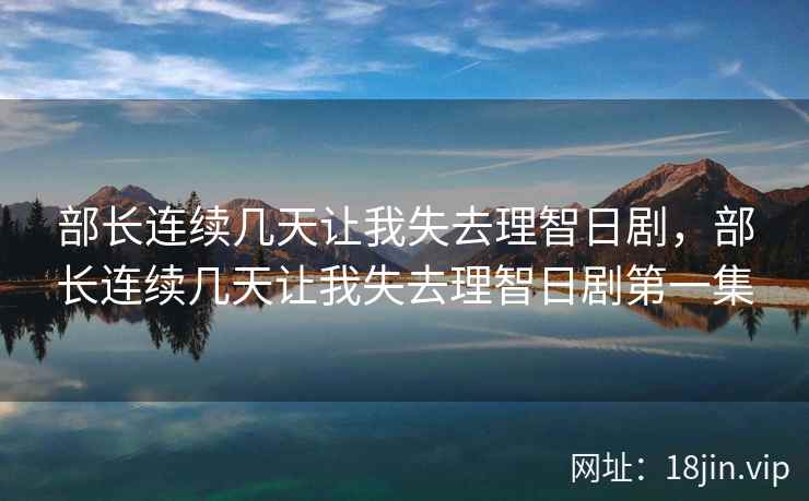 部长连续几天让我失去理智日剧，部长连续几天让我失去理智日剧第一集