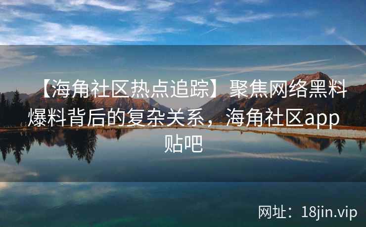 【海角社区热点追踪】聚焦网络黑料爆料背后的复杂关系，海角社区app贴吧