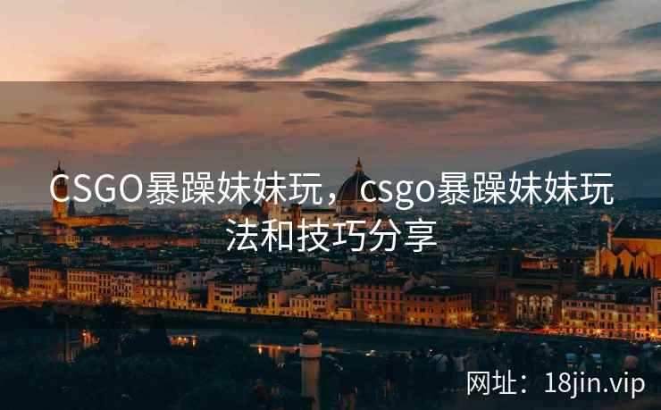 CSGO暴躁妹妹玩，csgo暴躁妹妹玩法和技巧分享