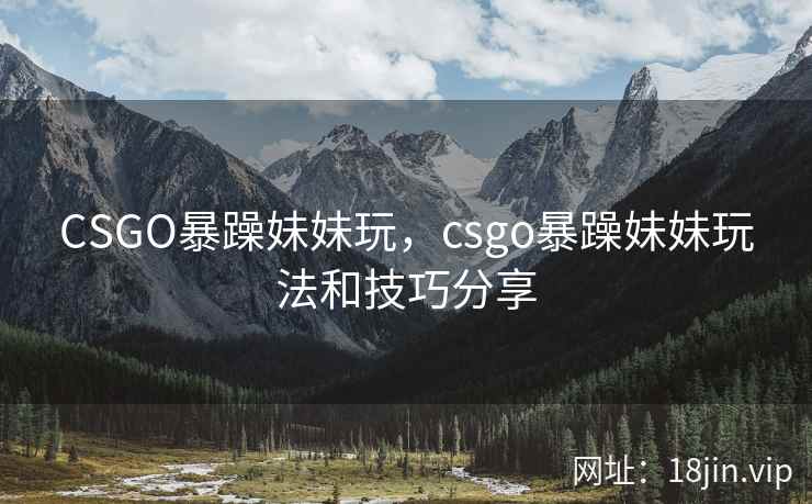 CSGO暴躁妹妹玩，csgo暴躁妹妹玩法和技巧分享