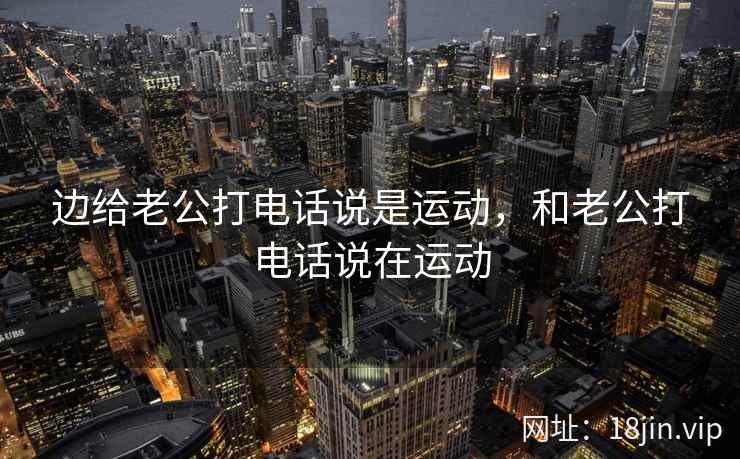 边给老公打电话说是运动，和老公打电话说在运动