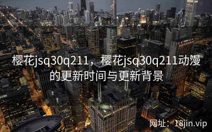 樱花jsq30q211,樱花jsq30q211动漫的更新时间与更新背景 樱花jsq30q211,樱花jsq30q211动漫的更新时间与更新背景