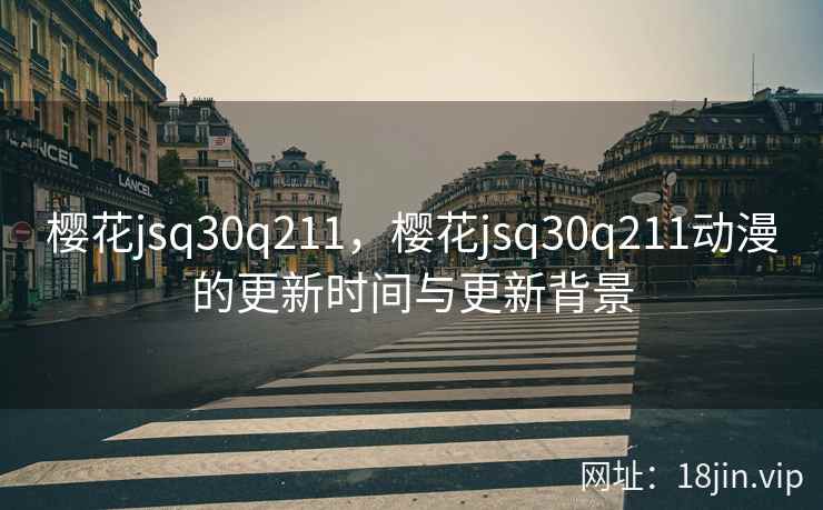 樱花jsq30q211,樱花jsq30q211动漫的更新时间与更新背景 樱花jsq30q211,樱花jsq30q211动漫的更新时间与更新背景
