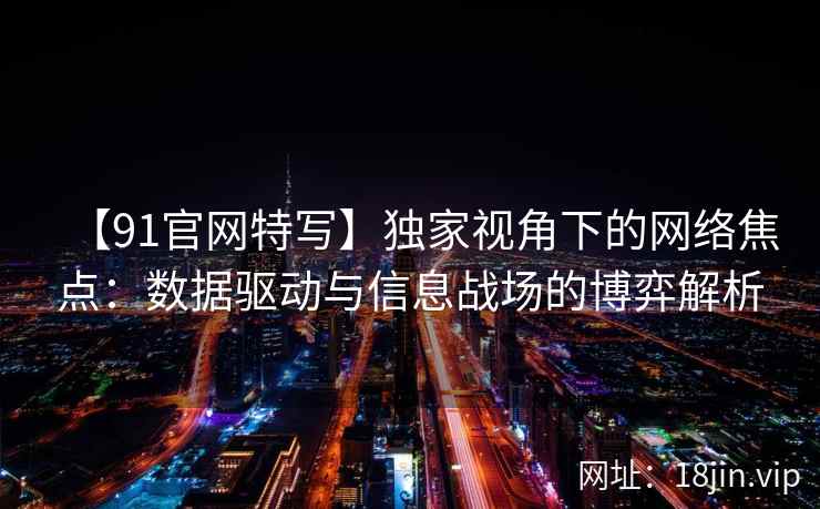 【91官网特写】独家视角下的网络焦点:数据驱动与信息战场的博弈解析 【91官网特写】独家视角下的网络焦点:数据驱动与信息战场的博弈解析