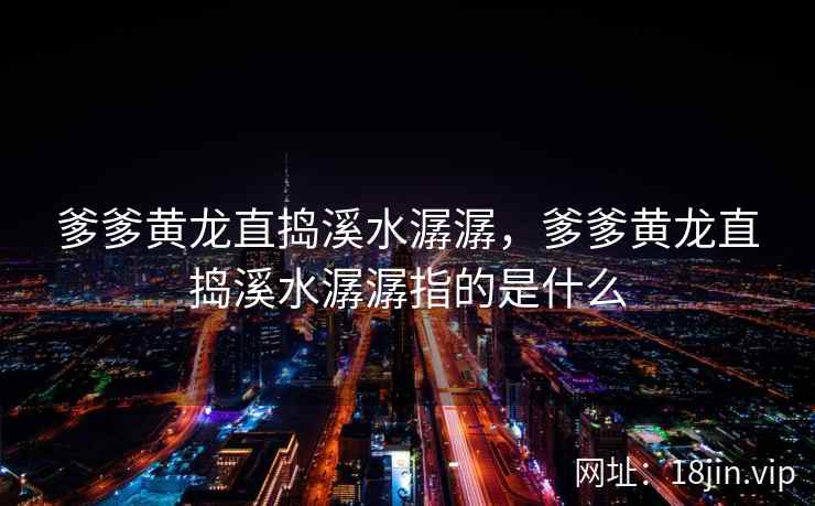 爹爹黄龙直捣溪水潺潺，爹爹黄龙直捣溪水潺潺指的是什么