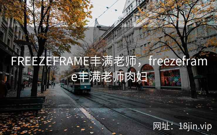 FREEZEFRAME丰满老师，freezeframe丰满老师肉妇