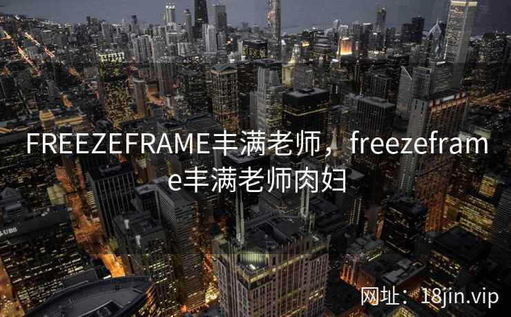 FREEZEFRAME丰满老师，freezeframe丰满老师肉妇