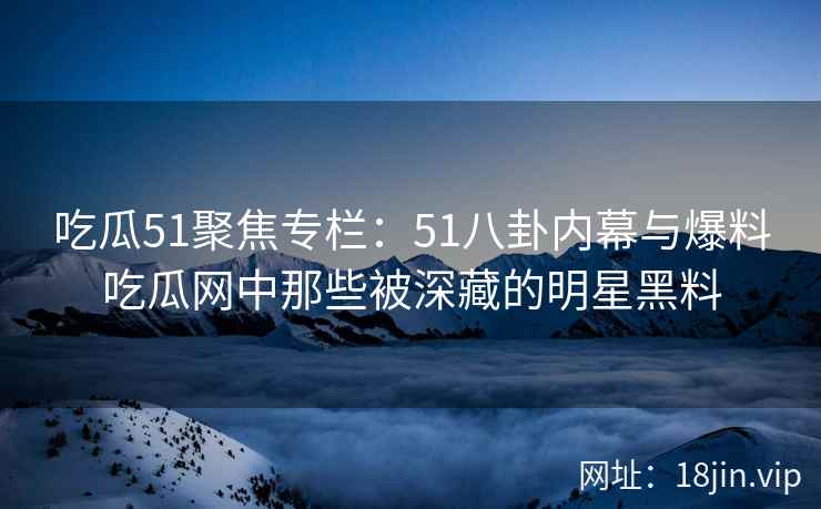吃瓜51聚焦专栏：51八卦内幕与爆料吃瓜网中那些被深藏的明星黑料