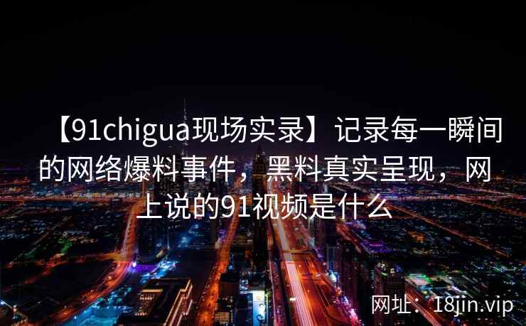 【91chigua现场实录】记录每一瞬间的网络爆料事件，黑料真实呈现，网上说的91视频是什么