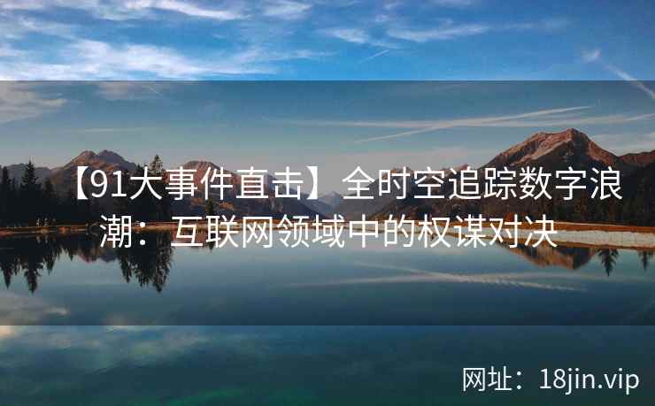 【91大事件直击】全时空追踪数字浪潮：互联网领域中的权谋对决
